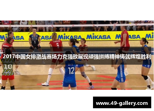 2017中国女排激战赛场力克强敌展现顽强拼搏精神铸就辉煌胜利