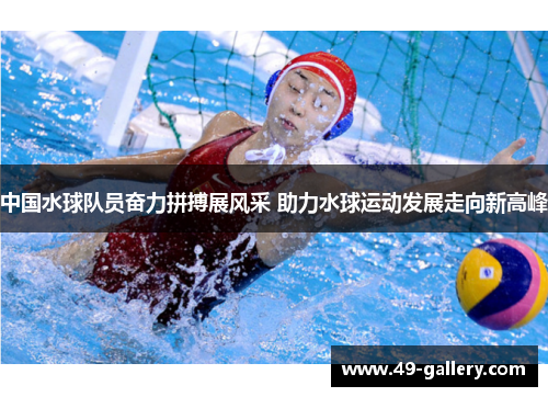 中国水球队员奋力拼搏展风采 助力水球运动发展走向新高峰