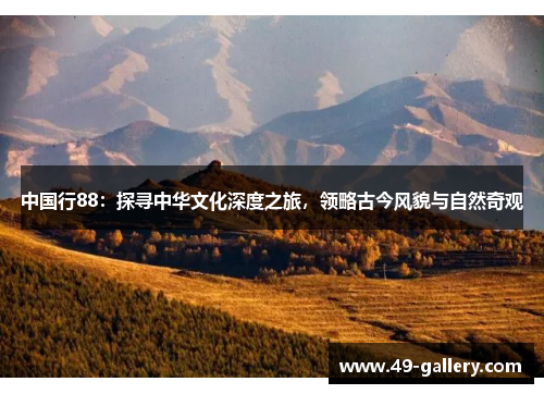 中国行88：探寻中华文化深度之旅，领略古今风貌与自然奇观