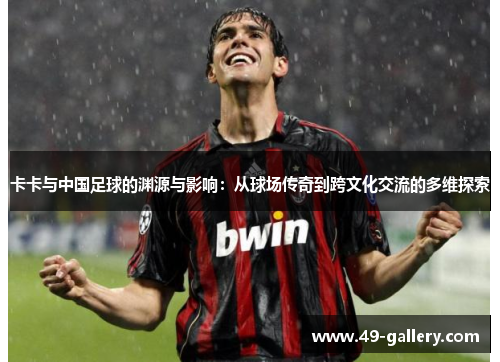 卡卡与中国足球的渊源与影响：从球场传奇到跨文化交流的多维探索